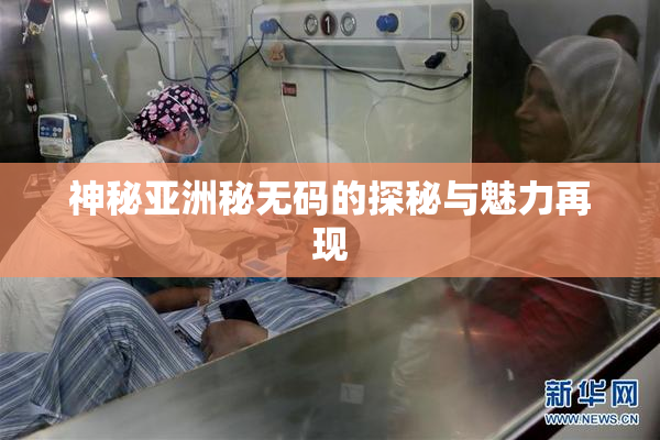 神秘亚洲秘无码的探秘与魅力再现