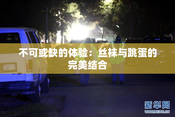 不可或缺的体验：丝袜与跳蛋的完美结合