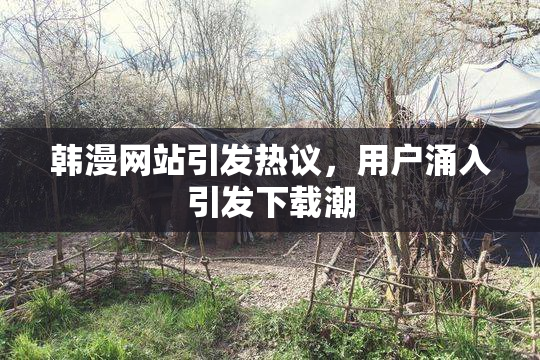 韩漫网站引发热议，用户涌入引发下载潮