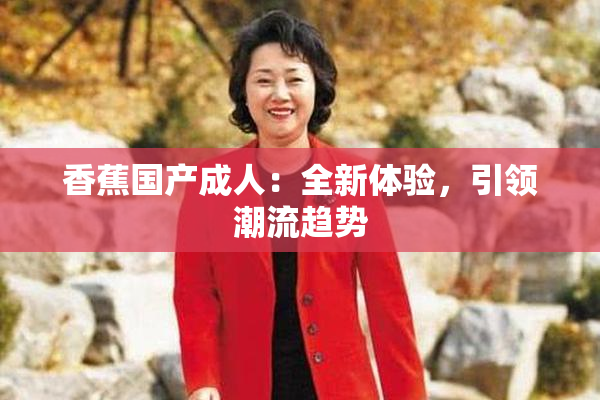 香蕉国产成人：全新体验，引领潮流趋势