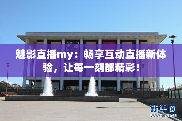 魅影直播my：畅享互动直播新体验，让每一刻都精彩！