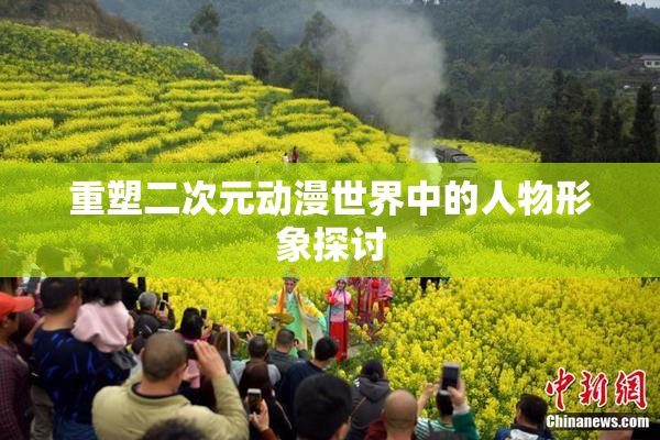 重塑二次元动漫世界中的人物形象探讨