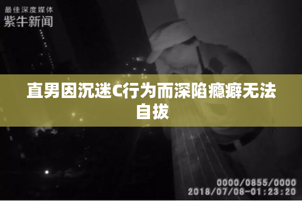 直男因沉迷C行为而深陷瘾癖无法自拔