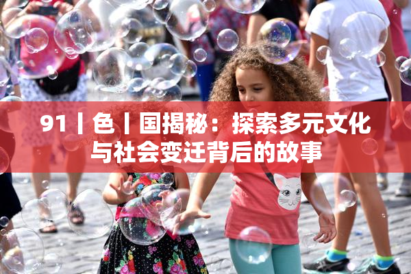 91丨色丨国揭秘：探索多元文化与社会变迁背后的故事