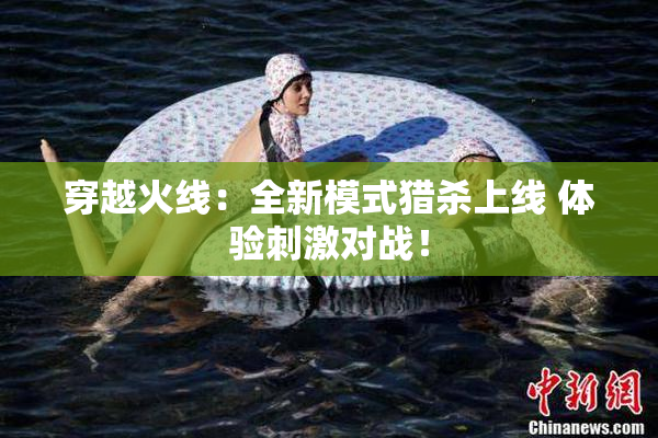穿越火线：全新模式猎杀上线 体验刺激对战！