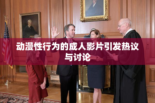 动漫性行为的成人影片引发热议与讨论