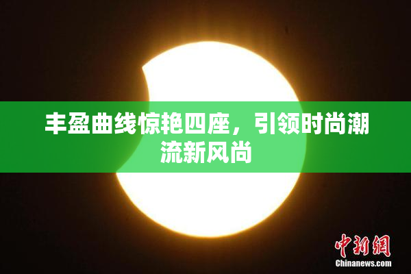 丰盈曲线惊艳四座，引领时尚潮流新风尚