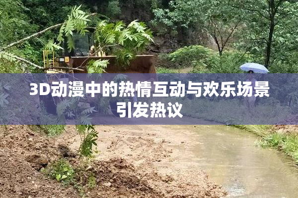 3D动漫中的热情互动与欢乐场景引发热议