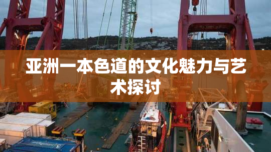 亚洲一本色道的文化魅力与艺术探讨