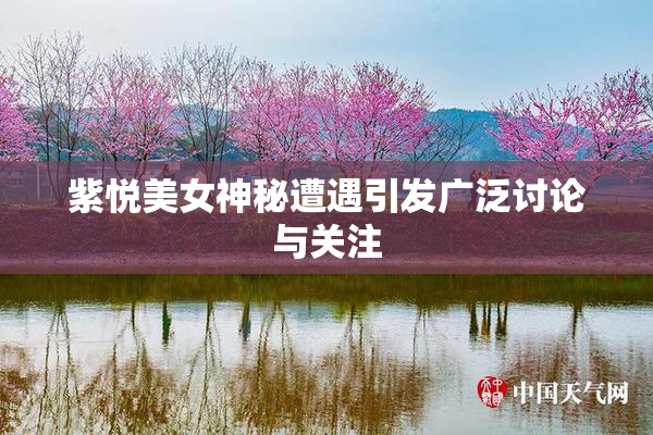 紫悦美女神秘遭遇引发广泛讨论与关注