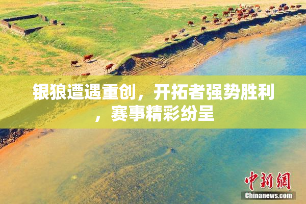 银狼遭遇重创，开拓者强势胜利，赛事精彩纷呈