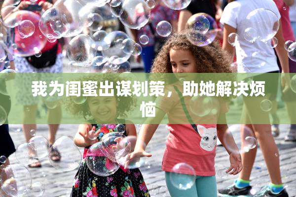 我为闺蜜出谋划策，助她解决烦恼