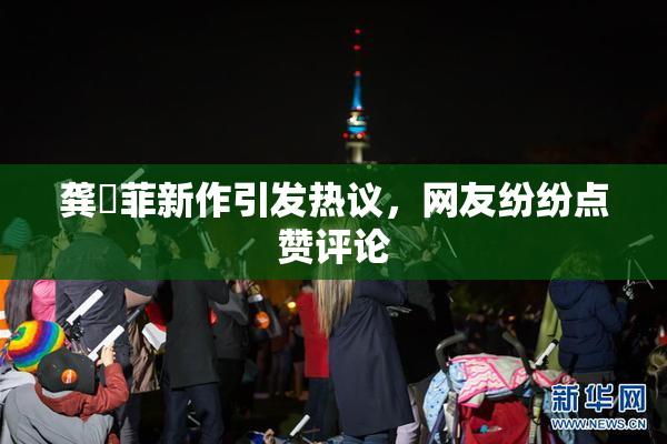 龚玥菲新作引发热议，网友纷纷点赞评论