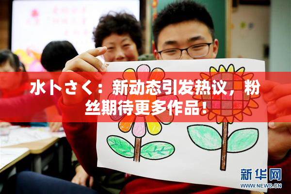 水卜さく：新动态引发热议，粉丝期待更多作品！
