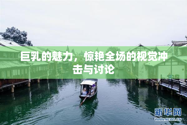 巨乳的魅力，惊艳全场的视觉冲击与讨论