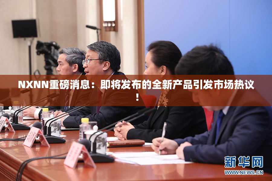 NXNN重磅消息：即将发布的全新产品引发市场热议！