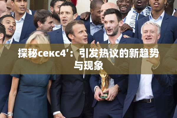 探秘секс4′：引发热议的新趋势与现象