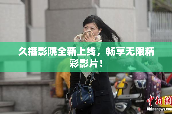 久播影院全新上线，畅享无限精彩影片！