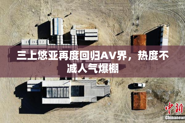 三上悠亚再度回归AV界，热度不减人气爆棚