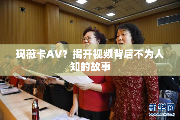 玛薇卡AV？揭开视频背后不为人知的故事