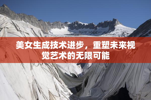 美女生成技术进步，重塑未来视觉艺术的无限可能