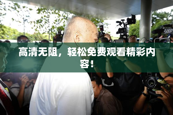 高清无阻，轻松免费观看精彩内容！