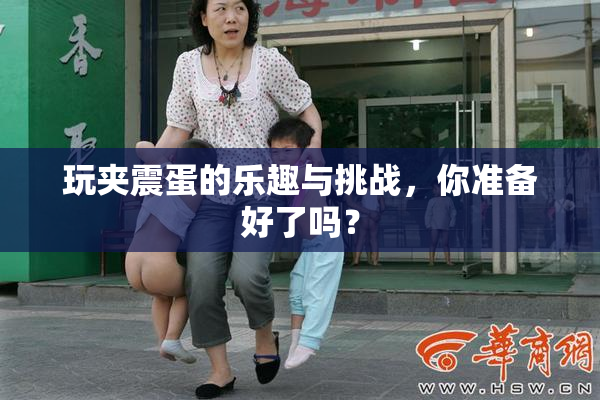 玩夹震蛋的乐趣与挑战，你准备好了吗？