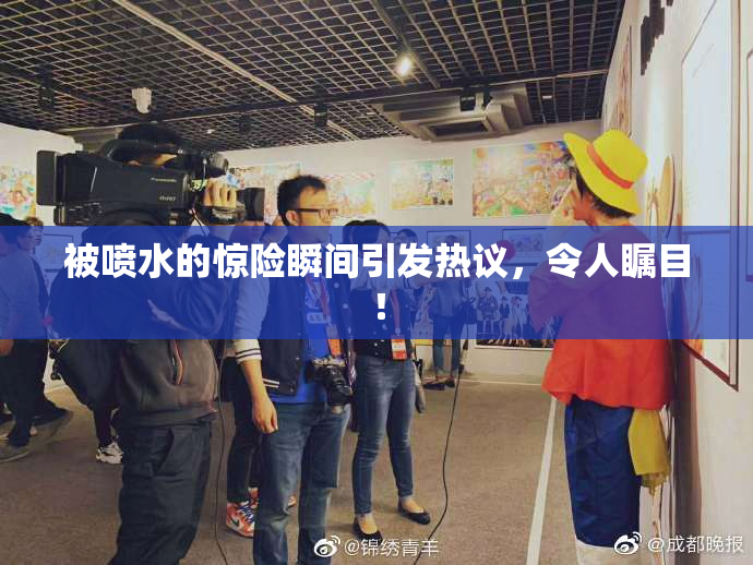 被喷水的惊险瞬间引发热议，令人瞩目！