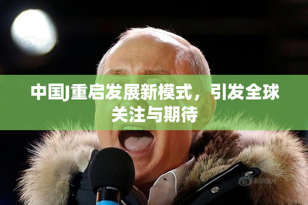 中国J重启发展新模式，引发全球关注与期待