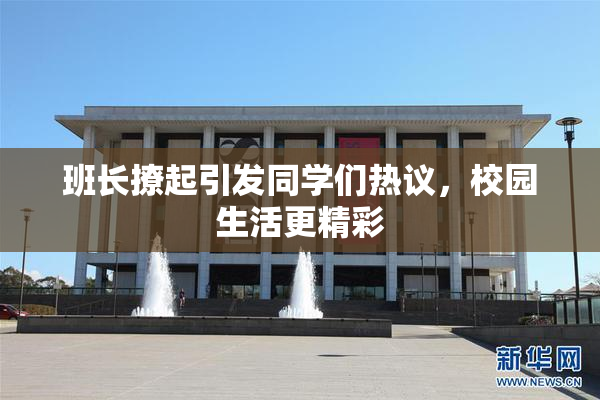 班长撩起引发同学们热议，校园生活更精彩