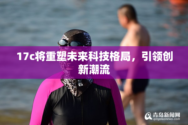 17c将重塑未来科技格局，引领创新潮流