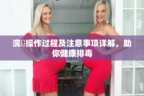 浣腸操作过程及注意事项详解，助你健康排毒