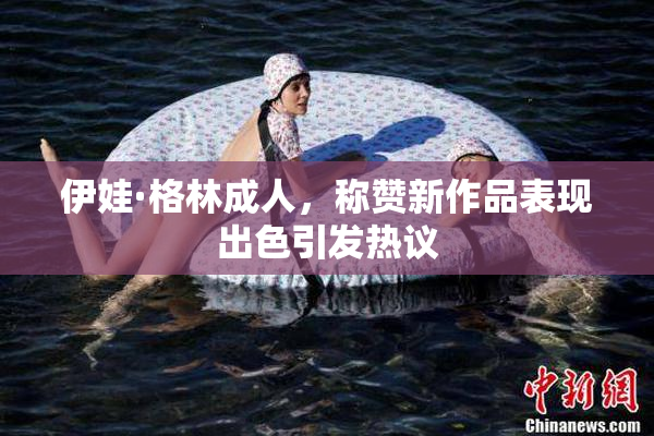 伊娃·格林成人，称赞新作品表现出色引发热议