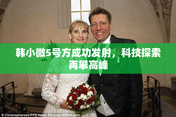 韩小微5号方成功发射，科技探索再攀高峰
