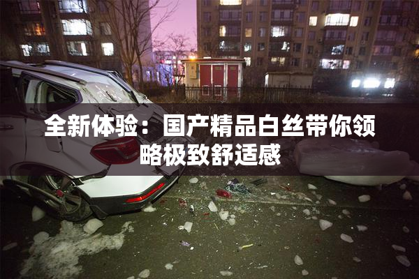 全新体验：国产精品白丝带你领略极致舒适感