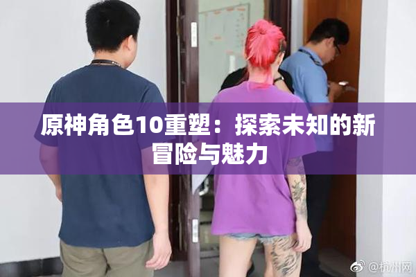 原神角色10重塑：探索未知的新冒险与魅力