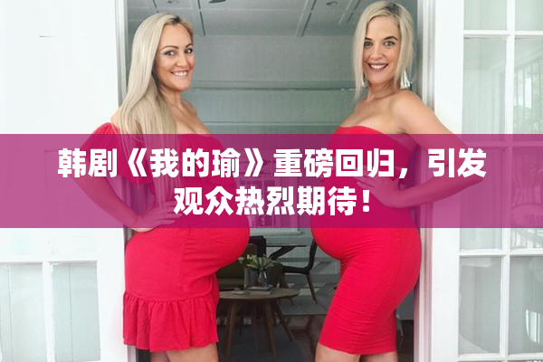 韩剧《我的瑜》重磅回归，引发观众热烈期待！