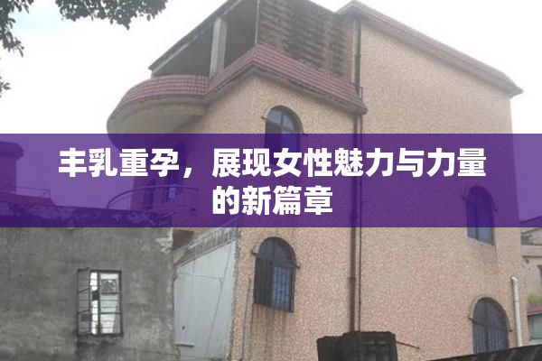 丰乳重孕，展现女性魅力与力量的新篇章