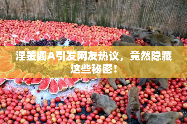 淫羞阁A引发网友热议，竟然隐藏这些秘密！