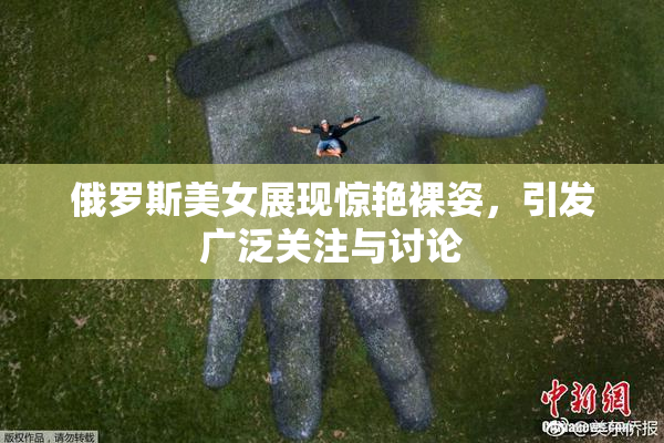 俄罗斯美女展现惊艳裸姿，引发广泛关注与讨论