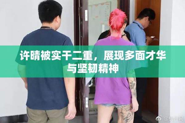 许晴被实干二重，展现多面才华与坚韧精神
