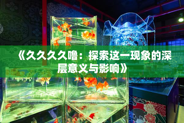 《久久久久噜：探索这一现象的深层意义与影响》