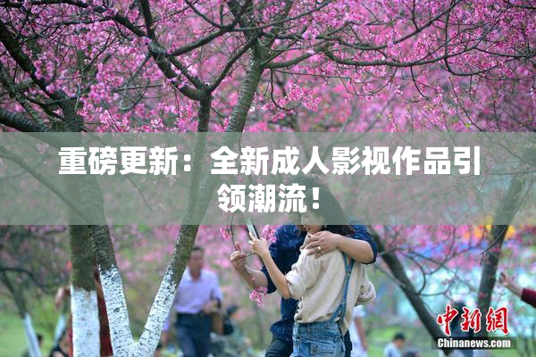 重磅更新：全新成人影视作品引领潮流！