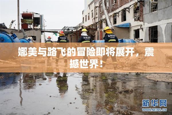 娜美与路飞的冒险即将展开，震撼世界！