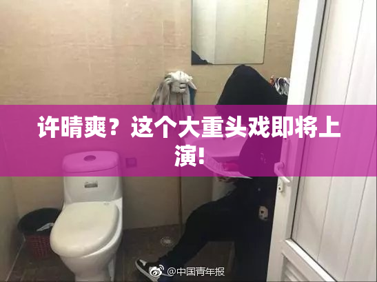 许晴爽？这个大重头戏即将上演!
