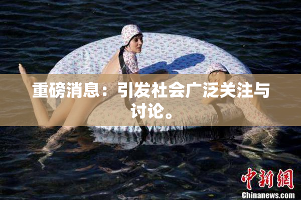 重磅消息：引发社会广泛关注与讨论。
