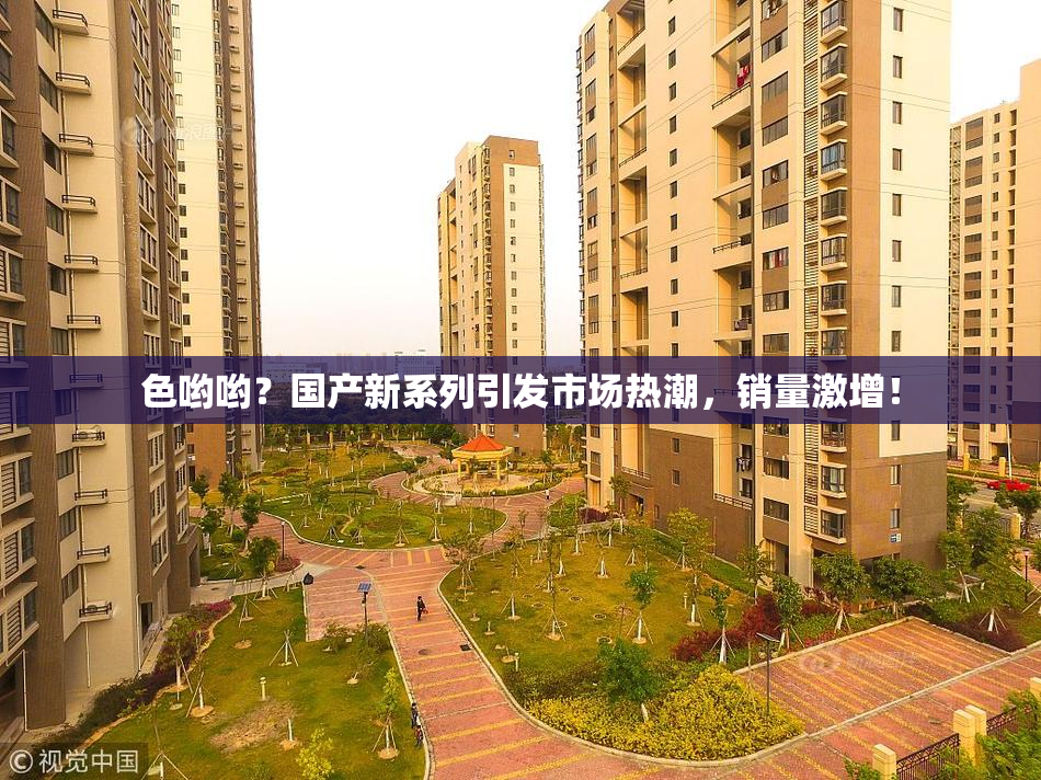 色哟哟？国产新系列引发市场热潮，销量激增！