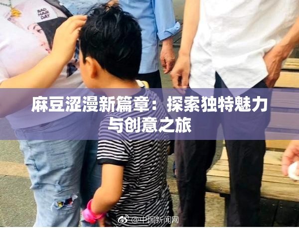 麻豆涩漫新篇章：探索独特魅力与创意之旅