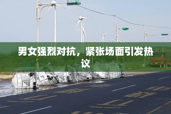 男女强烈对抗，紧张场面引发热议