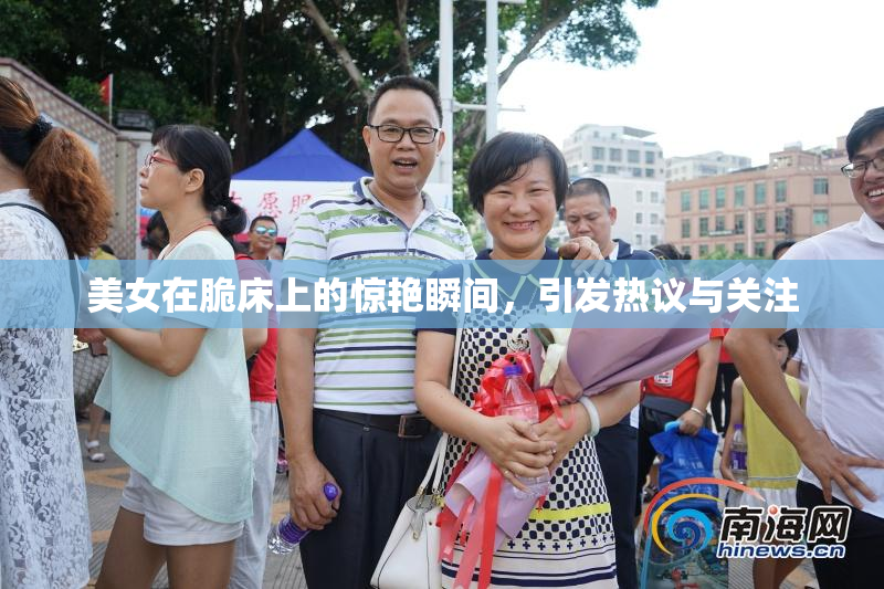 美女在脆床上的惊艳瞬间，引发热议与关注